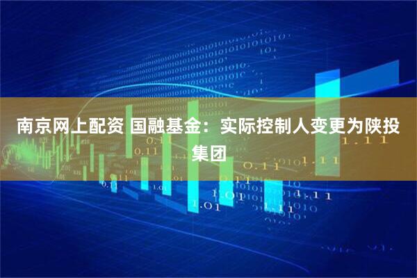 南京网上配资 国融基金：实际控制人变更为陕投集团