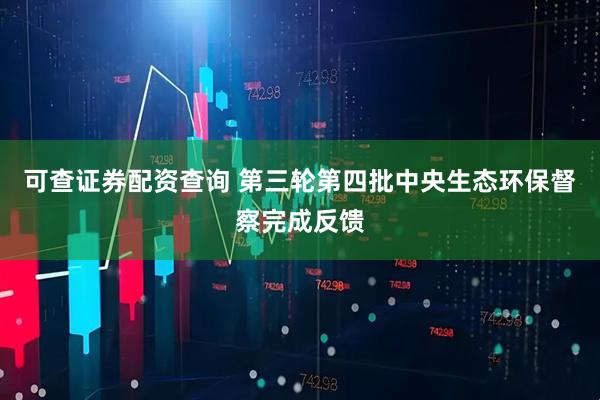 可查证券配资查询 第三轮第四批中央生态环保督察完成反馈