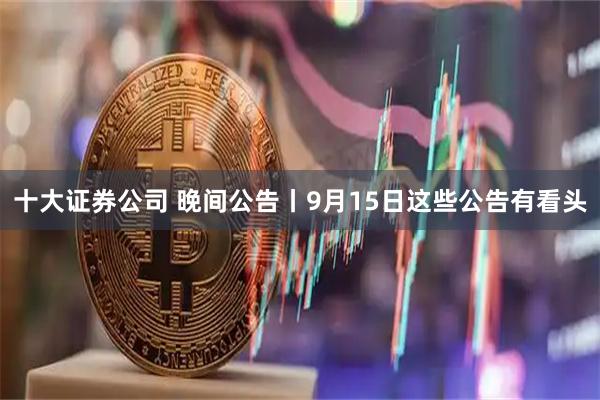 十大证券公司 晚间公告丨9月15日这些公告有看头