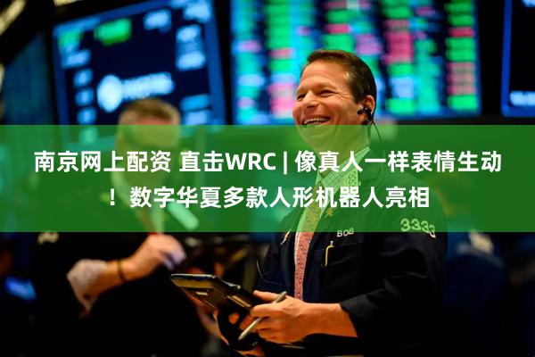 南京网上配资 直击WRC | 像真人一样表情生动！数字华夏多款人形机器人亮相