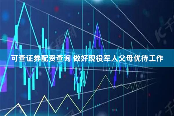可查证券配资查询 做好现役军人父母优待工作