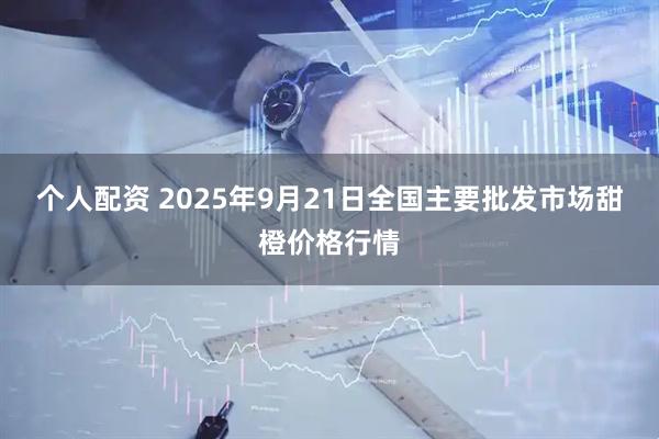 个人配资 2025年9月21日全国主要批发市场甜橙价格行情