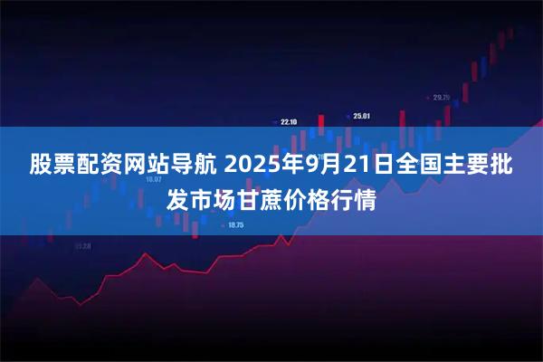 股票配资网站导航 2025年9月21日全国主要批发市场甘蔗价格行情
