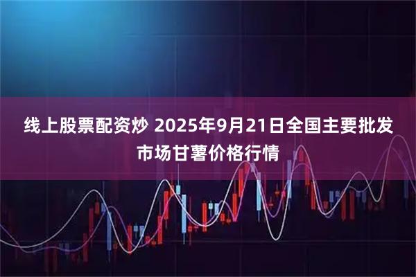 线上股票配资炒 2025年9月21日全国主要批发市场甘薯价格行情