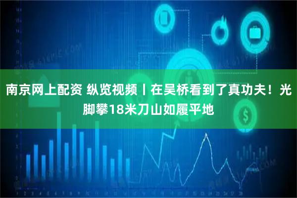 南京网上配资 纵览视频丨在吴桥看到了真功夫！光脚攀18米刀山如履平地
