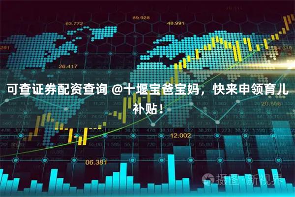 可查证券配资查询 @十堰宝爸宝妈，快来申领育儿补贴！