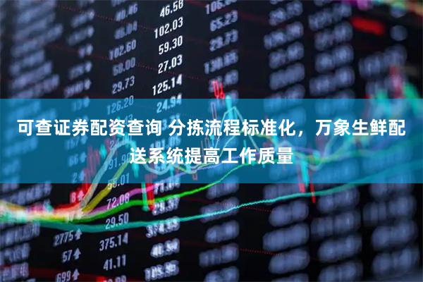 可查证券配资查询 分拣流程标准化，万象生鲜配送系统提高工作质量