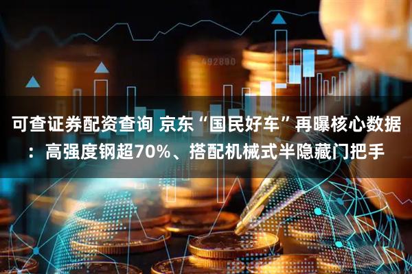 可查证券配资查询 京东“国民好车”再曝核心数据：高强度钢超70%、搭配机械式半隐藏门把手
