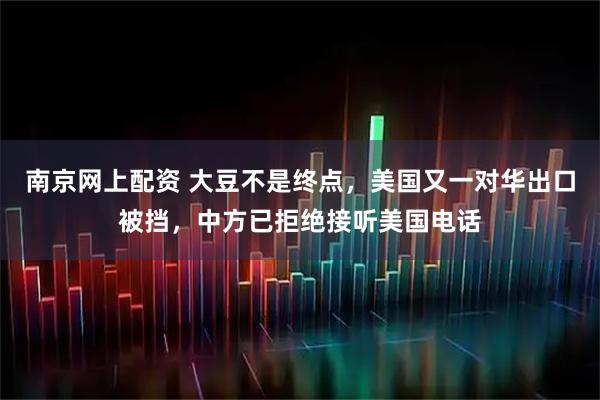 南京网上配资 大豆不是终点，美国又一对华出口被挡，中方已拒绝接听美国电话