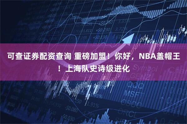 可查证券配资查询 重磅加盟！你好，NBA盖帽王！上海队史诗级进化