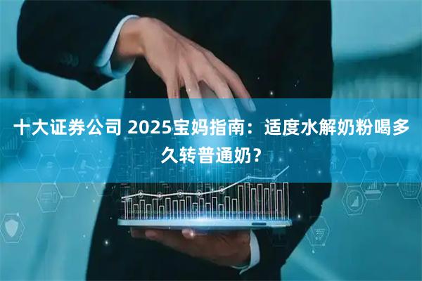 十大证券公司 2025宝妈指南：适度水解奶粉喝多久转普通奶？