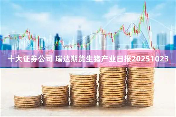 十大证券公司 瑞达期货生猪产业日报20251023