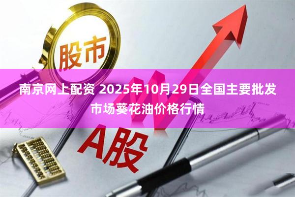 南京网上配资 2025年10月29日全国主要批发市场葵花油价格行情