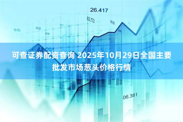 可查证券配资查询 2025年10月29日全国主要批发市场葱头价格行情