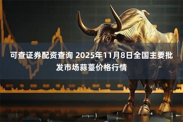 可查证券配资查询 2025年11月8日全国主要批发市场蒜薹价格行情