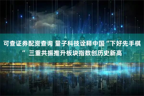 可查证券配资查询 量子科技诠释中国“下好先手棋” 三重共振推升板块指数创历史新高