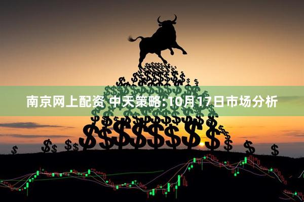 南京网上配资 中天策略:10月17日市场分析