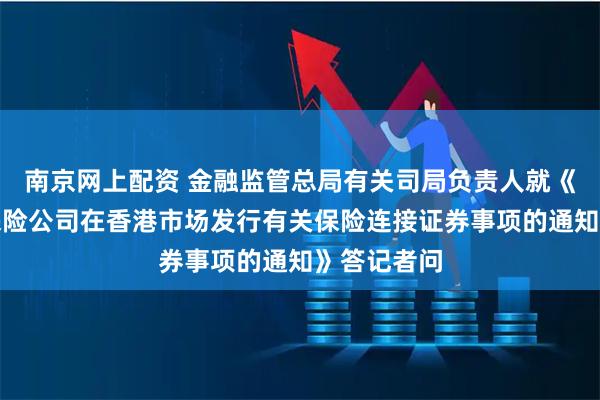 南京网上配资 金融监管总局有关司局负责人就《关于境内保险公司在香港市场发行有关保险连接证券事项的通知》答记者问