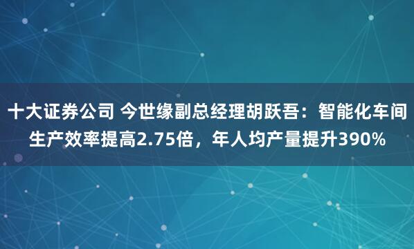 十大证券公司 今世缘副总经理胡跃吾：智能化车间生产效率提高2.75倍，年人均产量提升390%