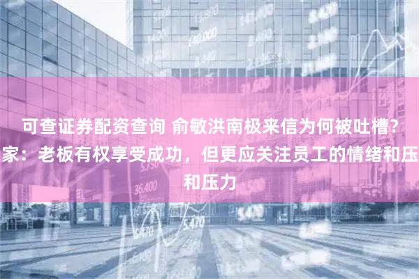 可查证券配资查询 俞敏洪南极来信为何被吐槽？专家：老板有权享受成功，但更应关注员工的情绪和压力