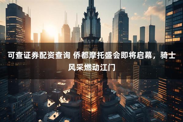 可查证券配资查询 侨都摩托盛会即将启幕，骑士风采燃动江门