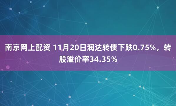 南京网上配资 11月20日润达转债下跌0.75%，转股溢价率34.35%