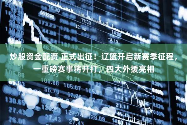 炒股资金配资 正式出征！辽篮开启新赛季征程，一重磅赛事将开打，四大外援亮相