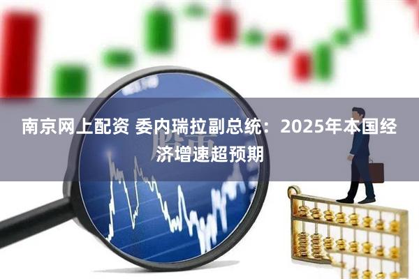南京网上配资 委内瑞拉副总统：2025年本国经济增速超预期