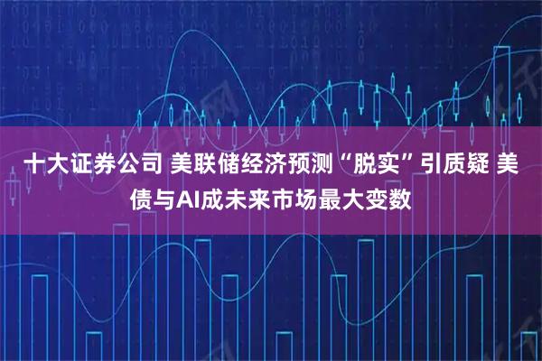 十大证券公司 美联储经济预测“脱实”引质疑 美债与AI成未来市场最大变数